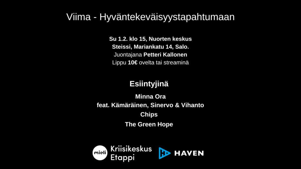 Viima-hyväntekeväisyystapahtuma. Su 1.2. klo 15, Nuorten keskus Steissi, Mariankatu 14, Salo. Juontajana Petteri Kallonen Lippu 10€ ovelta tai streaminä Viima - Hyväntekeväisyystapahtumaan Chips Esiintyjinä Minna Ora feat. Kämäräinen, Sinervo & Vihanto The Green Hope Tuotot käytetään MIELI Kriisikeskus Etapin paikallisen kriisityön tukemiseen
